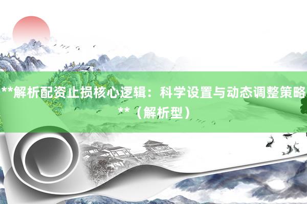 **解析配资止损核心逻辑：科学设置与动态调整策略**（解析型）