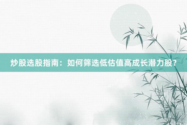 炒股选股指南：如何筛选低估值高成长潜力股？