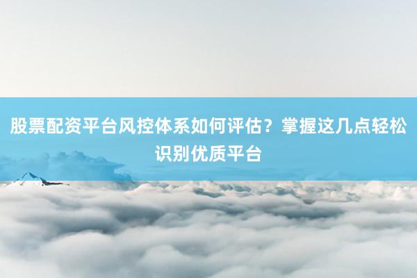 股票配资平台风控体系如何评估?掌握这几点轻松识别优质平台