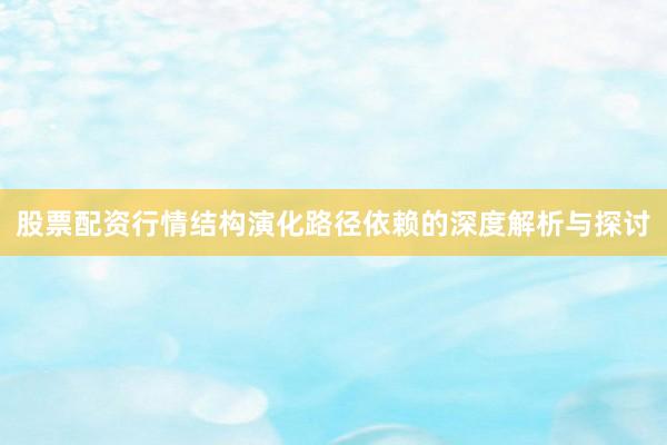 股票配资行情结构演化路径依赖的深度解析与探讨