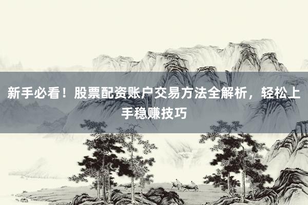 新手必看！股票配资账户交易方法全解析，轻松上手稳赚技巧