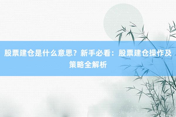 股票建仓是什么意思？新手必看：股票建仓操作及策略全解析