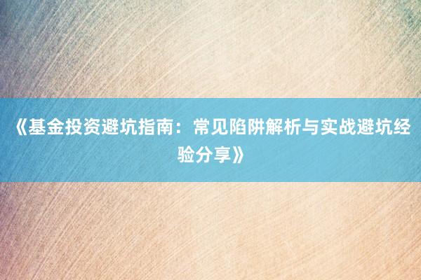 《基金投资避坑指南:常见陷阱解析与实战避坑经验分享》