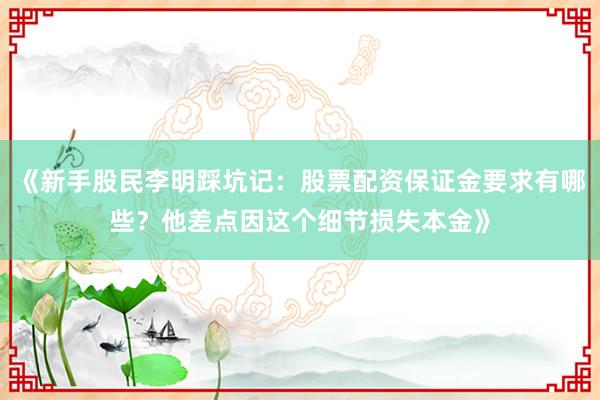 《新手股民李明踩坑记：股票配资保证金要求有哪些？他差点因这个细节损失本金》