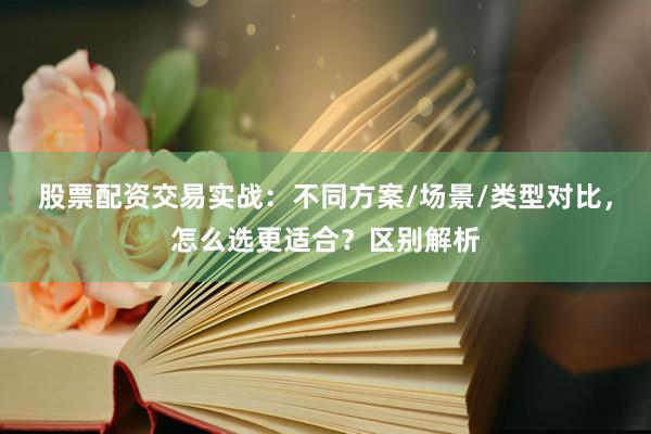 股票配资交易实战：不同方案/场景/类型对比，怎么选更适合？区别解析