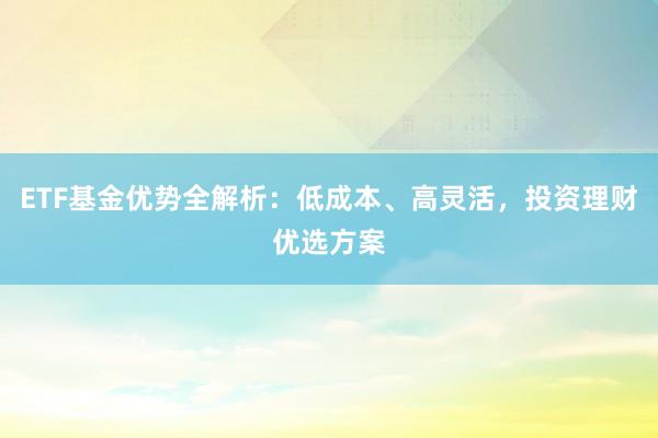 ETF基金优势全解析：低成本、高灵活，投资理财优选方案