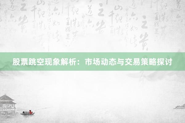 股票跳空现象解析：市场动态与交易策略探讨