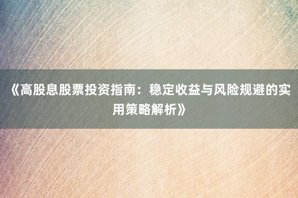《高股息股票投资指南：稳定收益与风险规避的实用策略解析》
