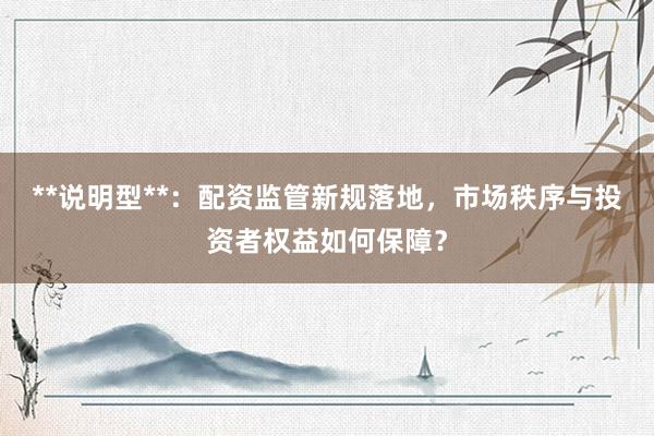 **说明型**：配资监管新规落地，市场秩序与投资者权益如何保障？
