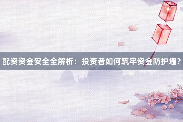 配资资金安全全解析：投资者如何筑牢资金防护墙？