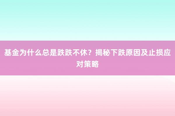 基金为什么总是跌跌不休？揭秘下跌原因及止损应对策略