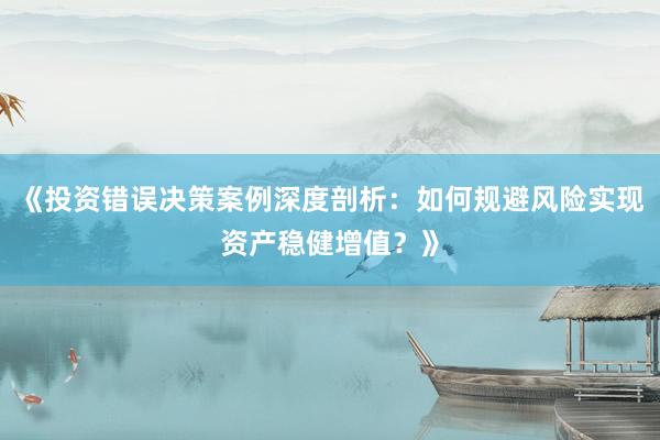 《投资错误决策案例深度剖析：如何规避风险实现资产稳健增值？》