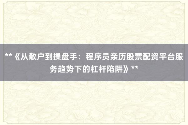 **《从散户到操盘手：程序员亲历股票配资平台服务趋势下的杠杆陷阱》**