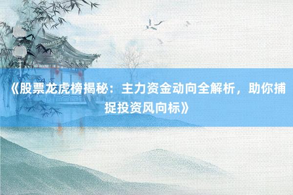 《股票龙虎榜揭秘：主力资金动向全解析，助你捕捉投资风向标》