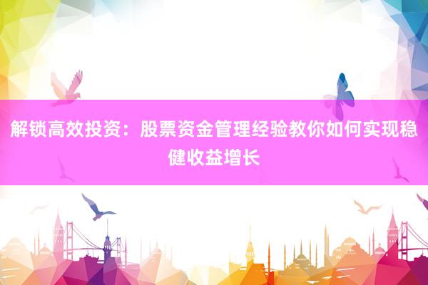解锁高效投资：股票资金管理经验教你如何实现稳健收益增长