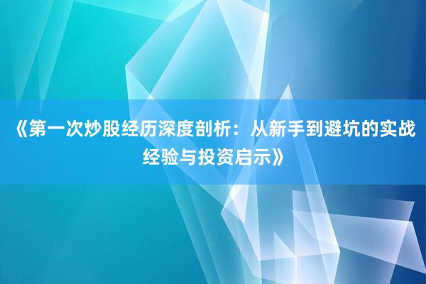 《第一次炒股经历深度剖析：从新手到避坑的实战经验与投资启示》