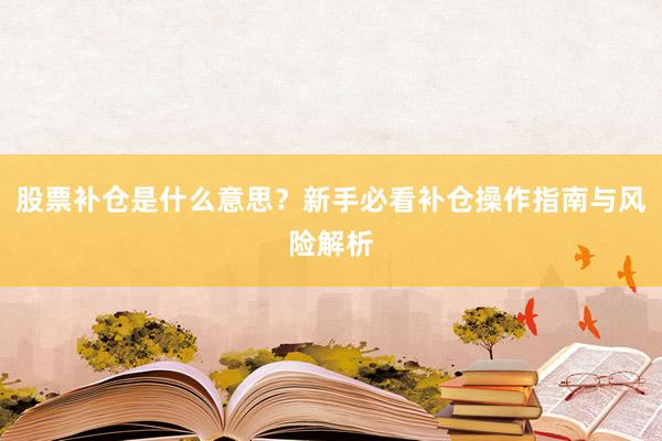 股票补仓是什么意思？新手必看补仓操作指南与风险解析