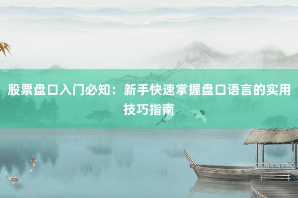 股票盘口入门必知：新手快速掌握盘口语言的实用技巧指南