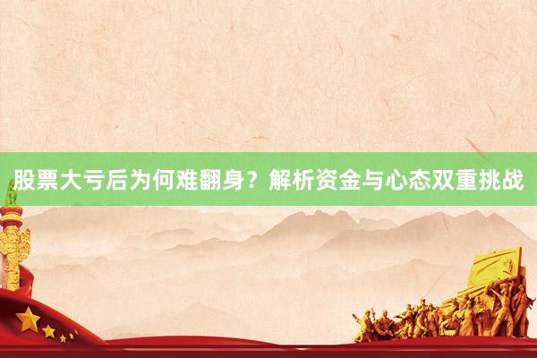 股票大亏后为何难翻身？解析资金与心态双重挑战
