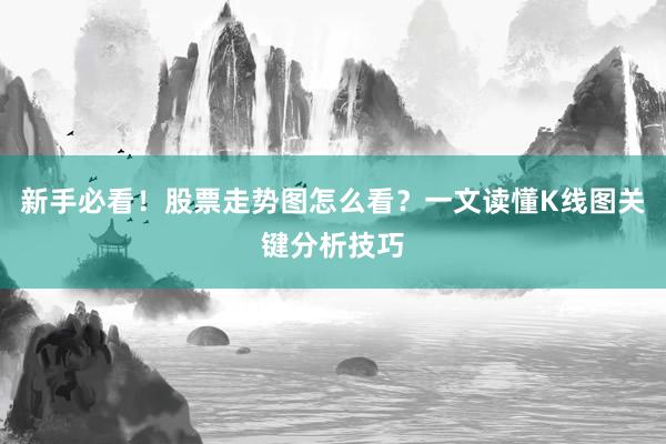 新手必看！股票走势图怎么看？一文读懂K线图关键分析技巧