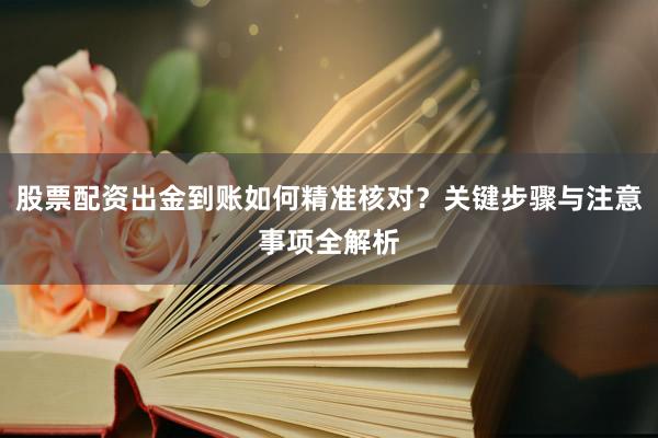 股票配资出金到账如何精准核对？关键步骤与注意事项全解析