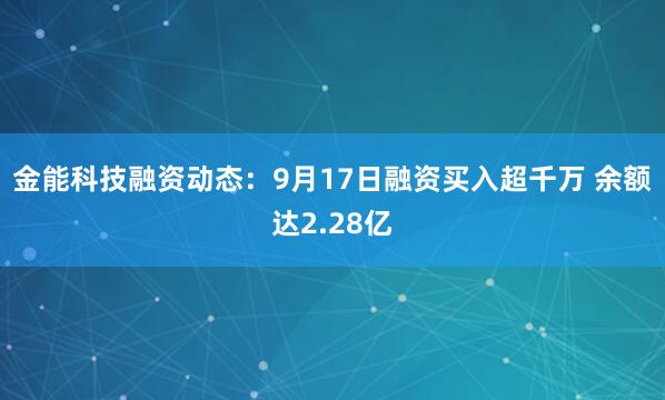 金能科技融资动态：9月17日融资买入超千万 余额达2.28亿