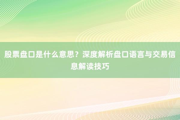 股票盘口是什么意思？深度解析盘口语言与交易信息解读技巧