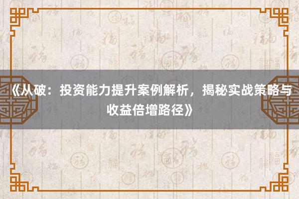 《从破：投资能力提升案例解析，揭秘实战策略与收益倍增路径》