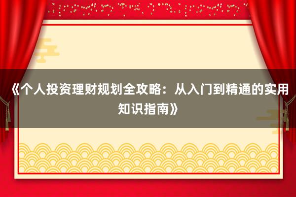 《个人投资理财规划全攻略：从入门到精通的实用知识指南》
