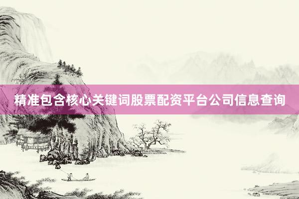 精准包含核心关键词股票配资平台公司信息查询