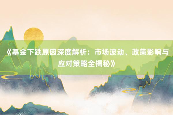 《基金下跌原因深度解析：市场波动、政策影响与应对策略全揭秘》