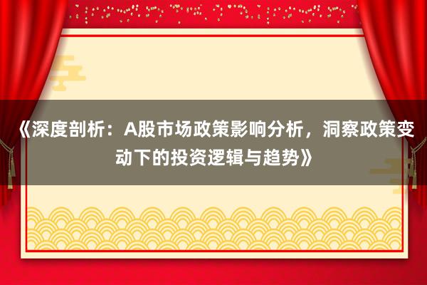 《深度剖析：A股市场政策影响分析，洞察政策变动下的投资逻辑与趋势》