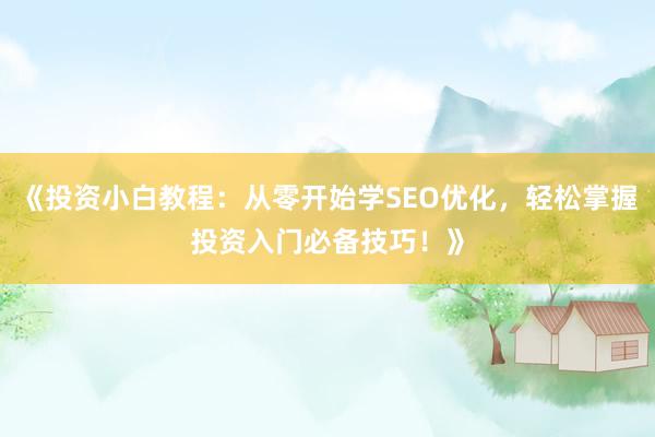《投资小白教程：从零开始学SEO优化，轻松掌握投资入门必备技巧！》