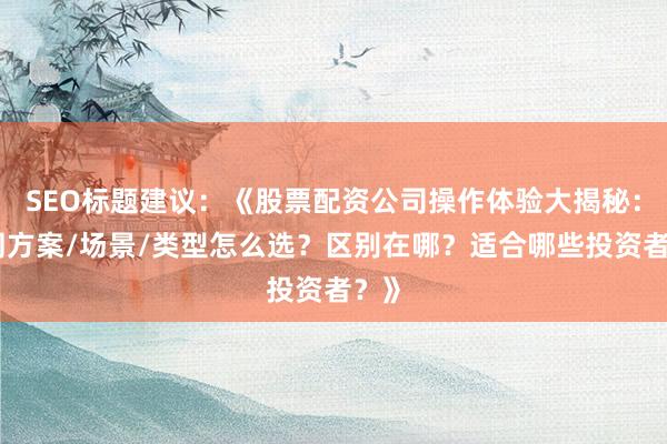 SEO标题建议：《股票配资公司操作体验大揭秘：不同方案/场景/类型怎么选？区别在哪？适合哪些投资者？》