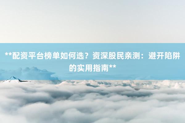 **配资平台榜单如何选？资深股民亲测：避开陷阱的实用指南**