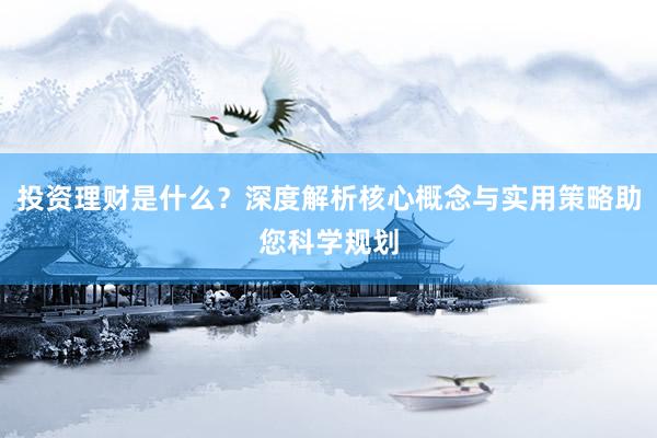投资理财是什么？深度解析核心概念与实用策略助您科学规划