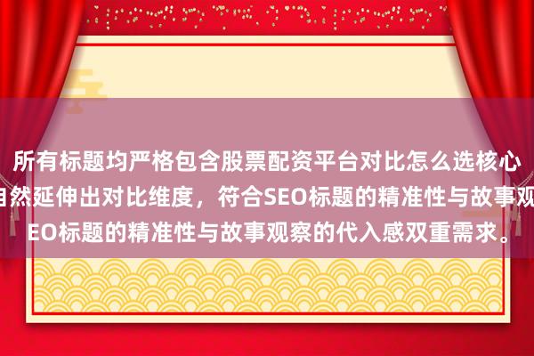 所有标题均严格包含股票配资平台对比怎么选核心词，并通过具体场景自然延伸出对比维度，符合SEO标题的精准性与故事观察的代入感双重需求。