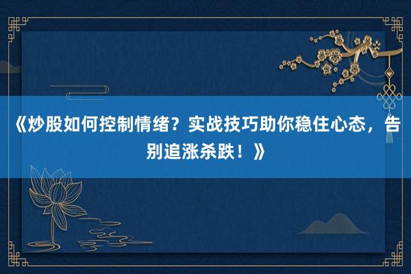 《炒股如何控制情绪？实战技巧助你稳住心态，告别追涨杀跌！》