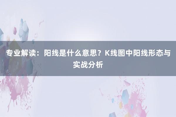 专业解读：阳线是什么意思？K线图中阳线形态与实战分析