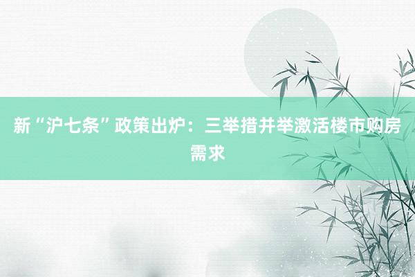新“沪七条”政策出炉：三举措并举激活楼市购房需求