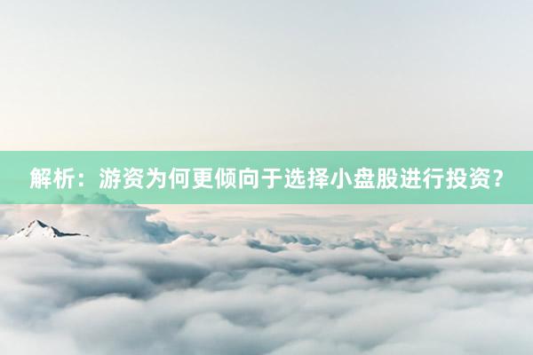 解析：游资为何更倾向于选择小盘股进行投资？