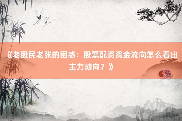 《老股民老张的困惑：股票配资资金流向怎么看出主力动向？》