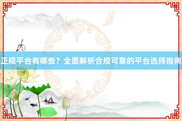 正规平台有哪些？全面解析合规可靠的平台选择指南