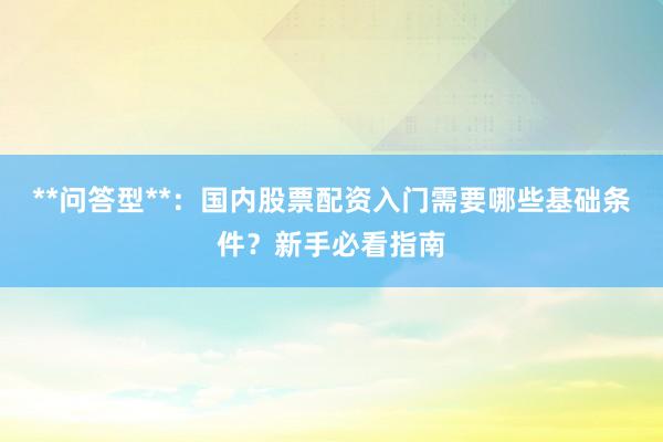 **问答型**：国内股票配资入门需要哪些基础条件？新手必看指南