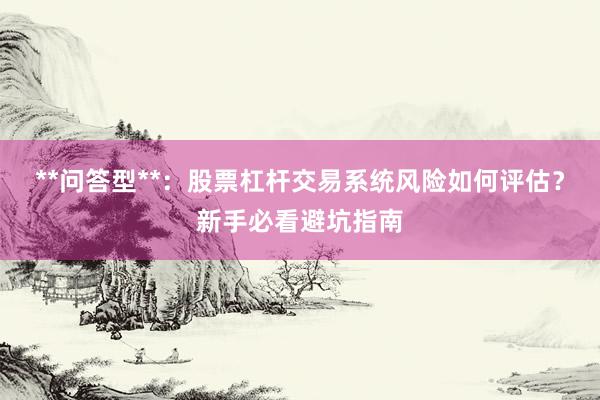 **问答型**：股票杠杆交易系统风险如何评估？新手必看避坑指南