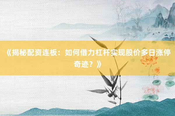 《揭秘配资连板：如何借力杠杆实现股价多日涨停奇迹？》