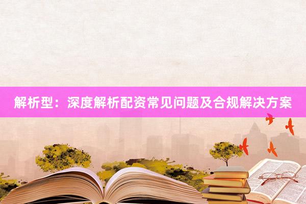 解析型：深度解析配资常见问题及合规解决方案