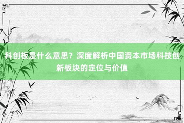 科创板是什么意思？深度解析中国资本市场科技创新板块的定位与价值