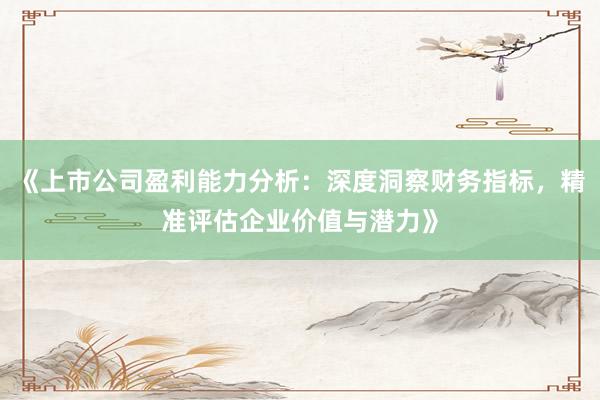 《上市公司盈利能力分析：深度洞察财务指标，精准评估企业价值与潜力》