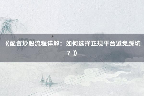 《配资炒股流程详解：如何选择正规平台避免踩坑？》